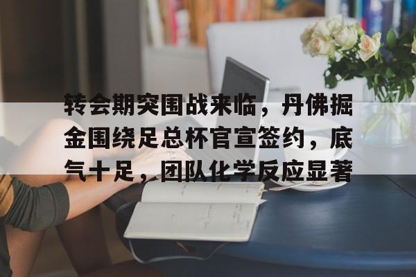 转会期突围战来临，丹佛掘金围绕足总杯官宣签约，底气十足，团队化学反应显著的简单介绍